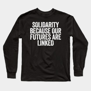 Solidarity Because Our Futures Are Linked Long Sleeve T-Shirt